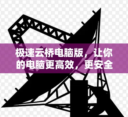 极速云桥电脑版，让你的电脑更高效，更安全，更便捷