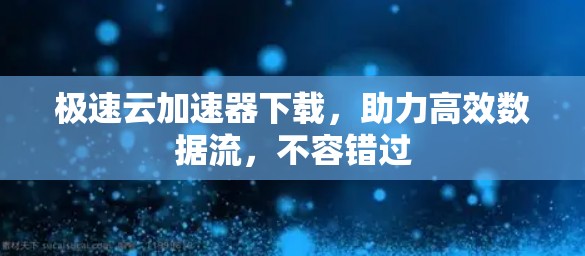 极速云加速器下载,助力高效数据流,不容错过 极速云加速器下载,助力高效数据流,不容错过
