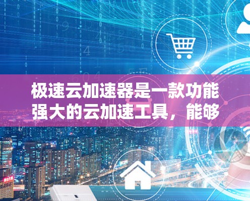 极速云加速器是一款功能强大的云加速工具，能够帮助用户加速网页、文件等资源，提升网络使用效率。以下是对极速云加速器的详细分析和推荐
