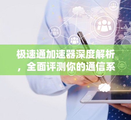 极速通加速器深度解析，全面评测你的通信系统性能