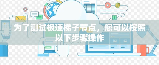 为了测试极速梯子节点，您可以按照以下步骤操作