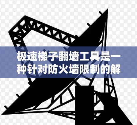 极速梯子翻墙工具是一种针对防火墙限制的解决方案，旨在帮助用户访问互联网或管理网络设备。它通过配置和模拟防火墙来实现过滤特定IP和端口，提供灵活性和灵活性配置。以下是对极速梯子翻墙工具的详细总结