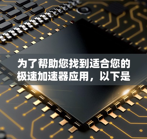 为了帮助您找到适合您的极速加速器应用，以下是一些步骤和建议