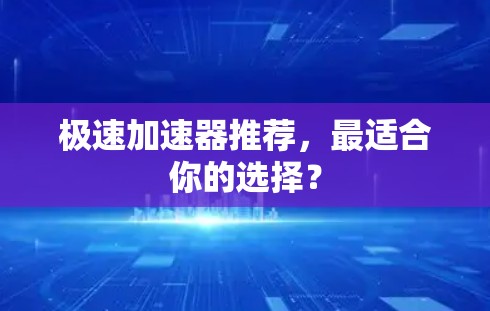 极速加速器推荐，最适合你的选择？