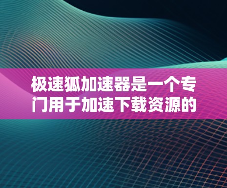 极速狐加速器是一个专门用于加速下载资源的软件，它可以帮助用户更快地获取所需信息和资源。为了方便用户下载并安装该软件，以下是一些详细的步骤和建议