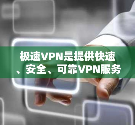 极速VPN是提供快速、安全、可靠VPN服务的应用程序，通常有多种版本，包括免费版和付费版。以下是一些极速VPN下载的建议