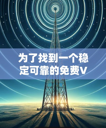 为了找到一个稳定可靠的免费VPN工具，以下是一些推荐和建议