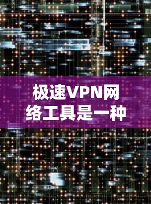 极速VPN网络工具是一种旨在提供快速、安全的网络连接工具，通常用于在线观看视频、下载文件或进行其他在线活动。以下是一些常见的极速VPN网络工具及其特点