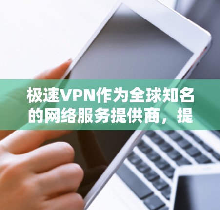 极速VPN作为全球知名的网络服务提供商，提供了一系列功能强大的VPN选项，旨在为用户提供更流畅、安全的网络体验。以下是对极速VPN连接体验的详细总结