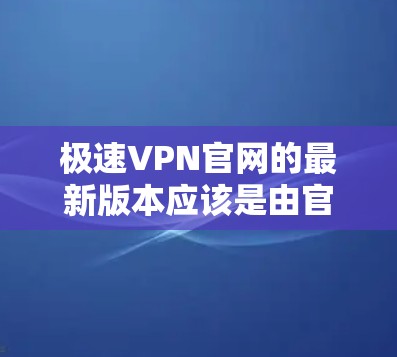 极速VPN官网的最新版本应该是由官方或知名VPN服务商提供的，通常会标记为最新版本或官方VPN。以下是获取最新版本的步骤