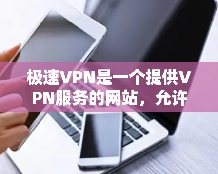极速VPN是一个提供VPN服务的网站，允许用户在线访问其他国家的互联网服务。以下是下载极速VPN客户端的步骤和基本说明