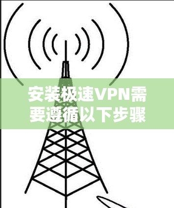 安装极速VPN需要遵循以下步骤，确保安全和有效