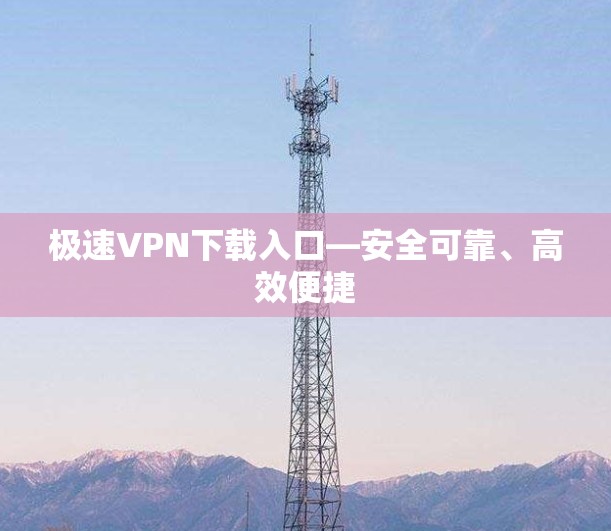 极速VPN下载入口—安全可靠、高效便捷