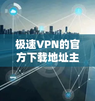 极速VPN的官方下载地址主要通过其官方网站提供。以下是极速VPN的官方下载链接和步骤 极速VPN的官方下载地址主要通过其官方网站提供。以下是极速VPN的官方下载链接和步骤