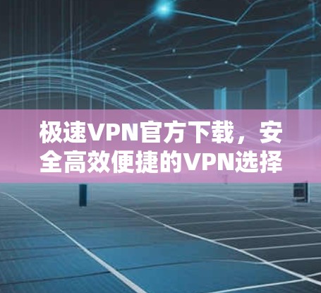 极速VPN官方下载，安全高效便捷的VPN选择