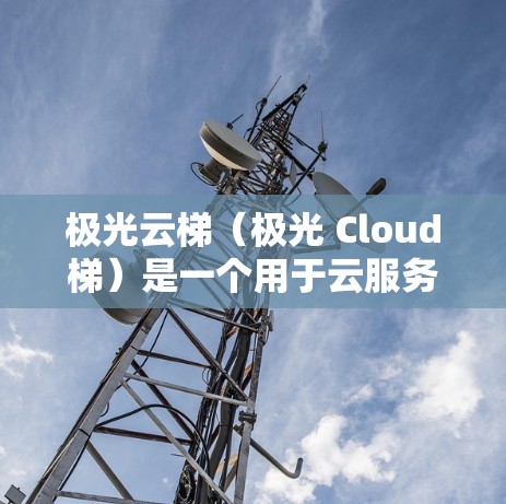 极光云梯（极光 Cloud梯）是一个用于云服务管理的工具，主要用于处理云服务的管理和监控。如果您想通过极光云梯进行海外访问，通常需要通过以下步骤来确保访问的合法性和安全