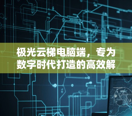 极光云梯电脑端，专为数字时代打造的高效解决方案