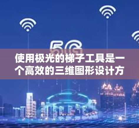 使用极光的梯子工具是一个高效的三维图形设计方法,适合在需要三维建模或复杂结构绘制时使用。以下是使用极光梯子工具的详细步骤和技巧 使用极光的梯子工具是一个高效的三维图形设计方法,适合在需要三维建模或复杂结构绘制时使用。以下是使用极光梯子工具的详细步骤和技巧