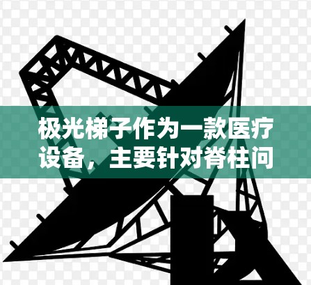 极光梯子作为一款医疗设备,主要针对脊柱问题,如脊柱炎、创伤和滑膜炎,提供放松、药物释放和辅助治疗功能。以下是对其的详细评测 极光梯子作为一款医疗设备,主要针对脊柱问题,如脊柱炎、创伤和滑膜炎,提供放松、药物释放和辅助治疗功能。以下是对其的详细评测