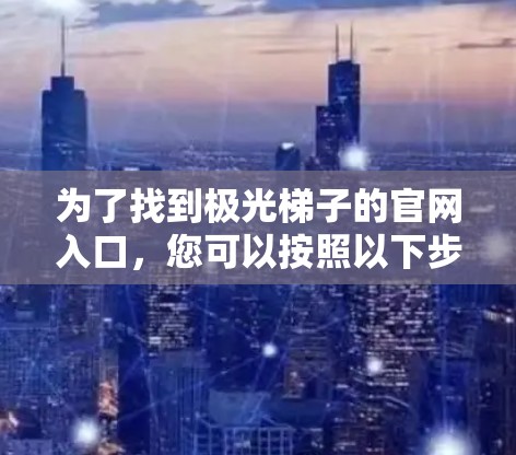 为了找到极光梯子的官网入口，您可以按照以下步骤进行