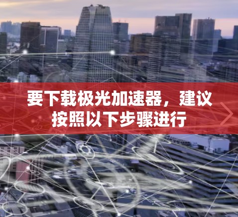 要下载极光加速器，建议按照以下步骤进行