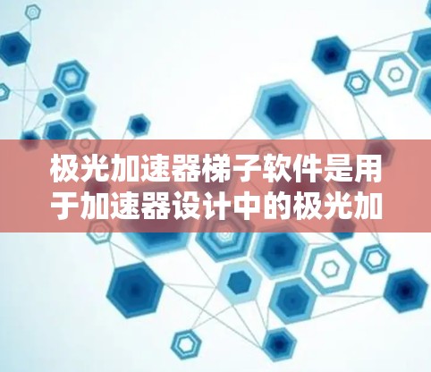 极光加速器梯子软件是用于加速器设计中的极光加速器功能,帮助计算和优化极光波束情况。以下是其关键信息和使用步骤的总结 极光加速器梯子软件是用于加速器设计中的极光加速器功能,帮助计算和优化极光波束情况。以下是其关键信息和使用步骤的总结