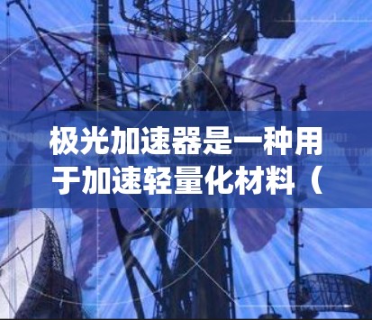 极光加速器是一种用于加速轻量化材料(如电子材料、形状记忆 polymers(SMPs)碳纤维等)的技术,主要用于提高材料的性能和强度,同时降低重量。其应用广泛于汽车、航空、航空航天等领域 极光加速器是一种用于加速轻量化材料(如电子材料、形状记忆 polymers(SMPs)碳纤维等)的技术,主要用于提高材料的性能和强度,同时降低重量。其应用广泛于汽车、航空、航空航天等领域