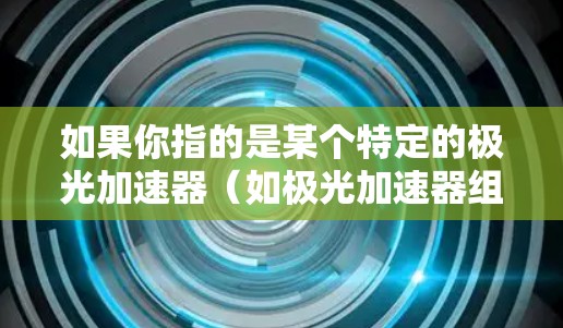 如果你指的是某个特定的极光加速器（如极光加速器组或极光加速器版）以下是一些常见步骤，假设你是在使用极光加速器组（如极光加速器组版）来加速你的安卓应用