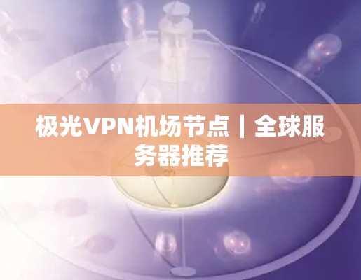 极光VPN机场节点|全球服务器推荐 极光VPN机场节点|全球服务器推荐