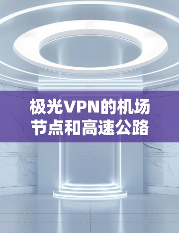 极光VPN的机场节点和高速公路服务器是其提供高速连接的两大关键部分，以下是它们的详细信息