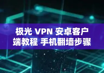 极光 VPN 安卓客户端教程 手机翻墙步骤详解 极光 VPN 安卓客户端教程 手机翻墙步骤详解