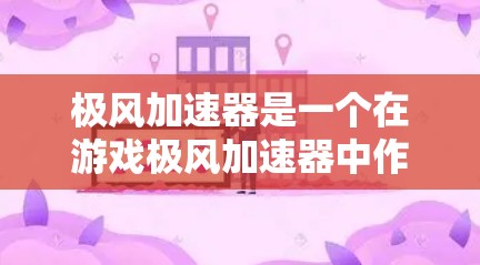 极风加速器是一个在游戏极风加速器中作为加速道具使用的特定装置。它能够帮助玩家更快完成任务和提升游戏中的效果。以下是关于极风加速器的详细分析