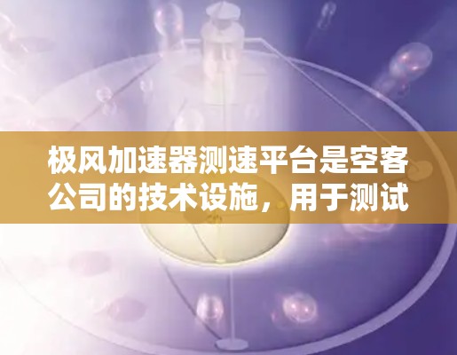 极风加速器测速平台是空客公司的技术设施,用于测试空客ces系列大飞机的性能和稳定性。以下是关于该测速平台的详细信息 极风加速器测速平台是空客公司的技术设施,用于测试空客ces系列大飞机的性能和稳定性。以下是关于该测速平台的详细信息