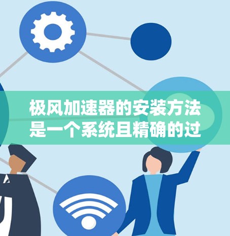 极风加速器的安装方法是一个系统且精确的过程,通常包括以下步骤,每一步都需要仔细考虑和执行 极风加速器的安装方法是一个系统且精确的过程,通常包括以下步骤,每一步都需要仔细考虑和执行