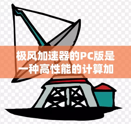 极风加速器的PC版是一种高性能的计算加速器，通常用于医疗、工业或科学领域。以下是关于它的详细介绍