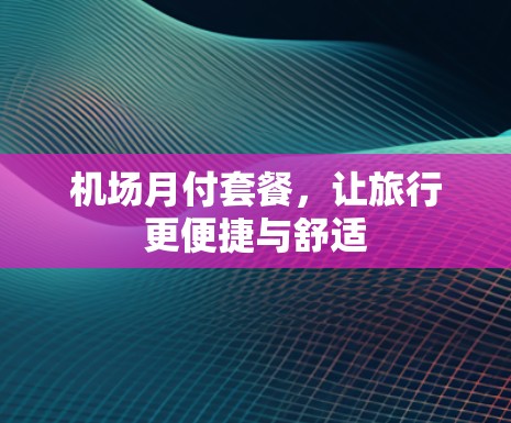 机场月付套餐，让旅行更便捷与舒适