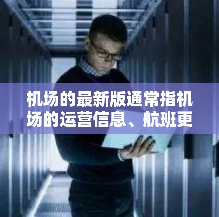 机场的最新版通常指机场的运营信息、航班更新、航站楼改造、新航线开通等。以下是一些常见的机场线路的最新动态