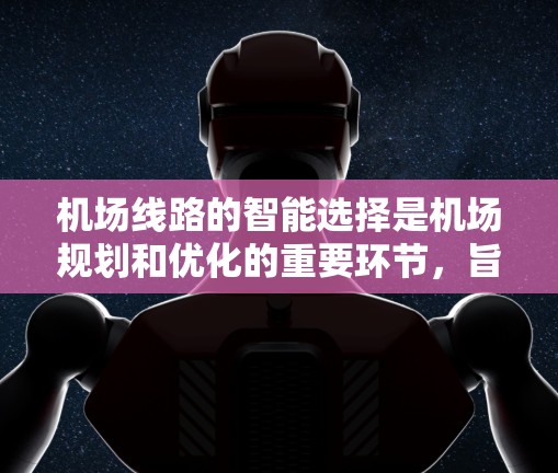 机场线路的智能选择是机场规划和优化的重要环节，旨在为旅客提供便利、高效的出行服务。以下是一些关于机场线路智能选择的要点和方法