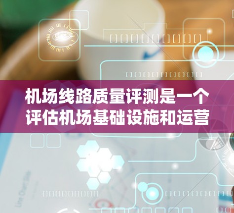 机场线路质量评测是一个评估机场基础设施和运营状况的系统性工作，旨在通过科学指标分析来优化设计、改进服务并提升整体运行效率。以下是对这一工作的全面概述