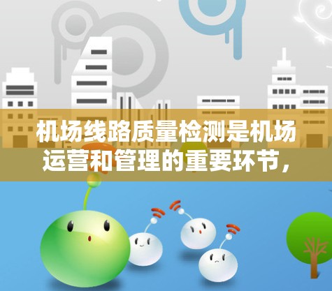 机场线路质量检测是机场运营和管理的重要环节,旨在确保机场设施、设备和人员的正常运行,保障旅客的安全和机场的高效运营。以下是一些常见的机场质量检测内容和相关措施 机场线路质量检测是机场运营和管理的重要环节,旨在确保机场设施、设备和人员的正常运行,保障旅客的安全和机场的高效运营。以下是一些常见的机场质量检测内容和相关措施