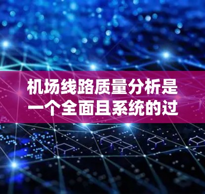 机场线路质量分析是一个全面且系统的过程，旨在评估机场设施、服务和安全等方面的表现。以下是一个结构化的分析报告，总结了机场线路质量的优缺点，并提出改进建议
