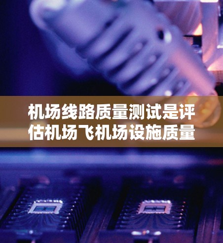 机场线路质量测试是评估机场飞机场设施质量的重要环节,其目的是确保机场基础设施满足运营标准,保障旅客安全和飞行质量。以下是机场线路质量测试的主要内容和方法 机场线路质量测试是评估机场飞机场设施质量的重要环节,其目的是确保机场基础设施满足运营标准,保障旅客安全和飞行质量。以下是机场线路质量测试的主要内容和方法