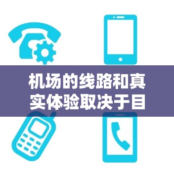 机场的线路和真实体验取决于目的地的地理位置和交通网络。以下是一些通用的机场线路和真实体验，供您参考