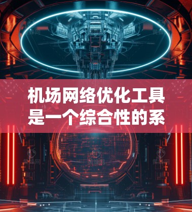 机场网络优化工具是一个综合性的系统，旨在通过分析和优化交通网络，提升旅客体验并提高运营效率。以下是对该领域的详细总结和解决方案