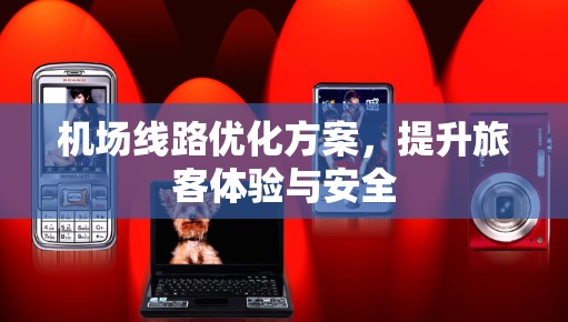 机场线路优化方案,提升旅客体验与安全 机场线路优化方案,提升旅客体验与安全