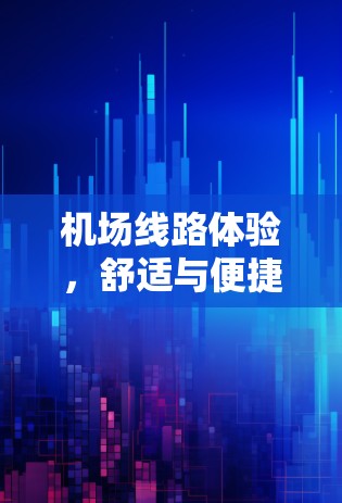 机场线路体验,舒适与便捷的解决方案 机场线路体验,舒适与便捷的解决方案