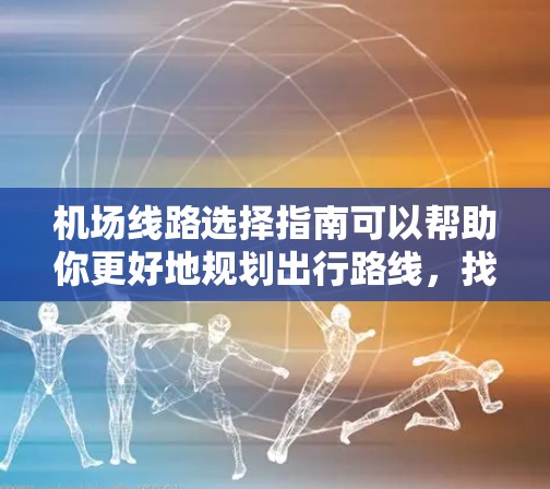 机场线路选择指南可以帮助你更好地规划出行路线，找到最方便的出行方式。以下是一些实用的建议