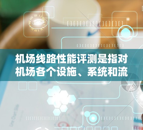 机场线路性能评测是指对机场各个设施、系统和流程进行评估，以衡量其运行效率和旅客体验。机场线路性能评测的主要目的是通过指标和反馈，优化机场设计和运营，提高旅客的舒适度和使用满意度