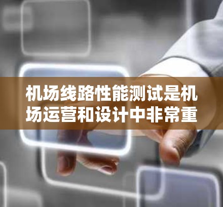 机场线路性能测试是机场运营和设计中非常重要的一部分，通过测试可以评估机场的交通效率、服务质量和运营效率，从而为优化设计和提升运行质量提供参考。以下是机场线路性能测试的相关内容