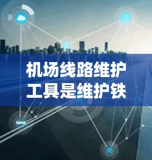机场线路维护工具是维护铁路系统的关键，确保机场交通的稳定和高效。以下是详细的维护工具和方法